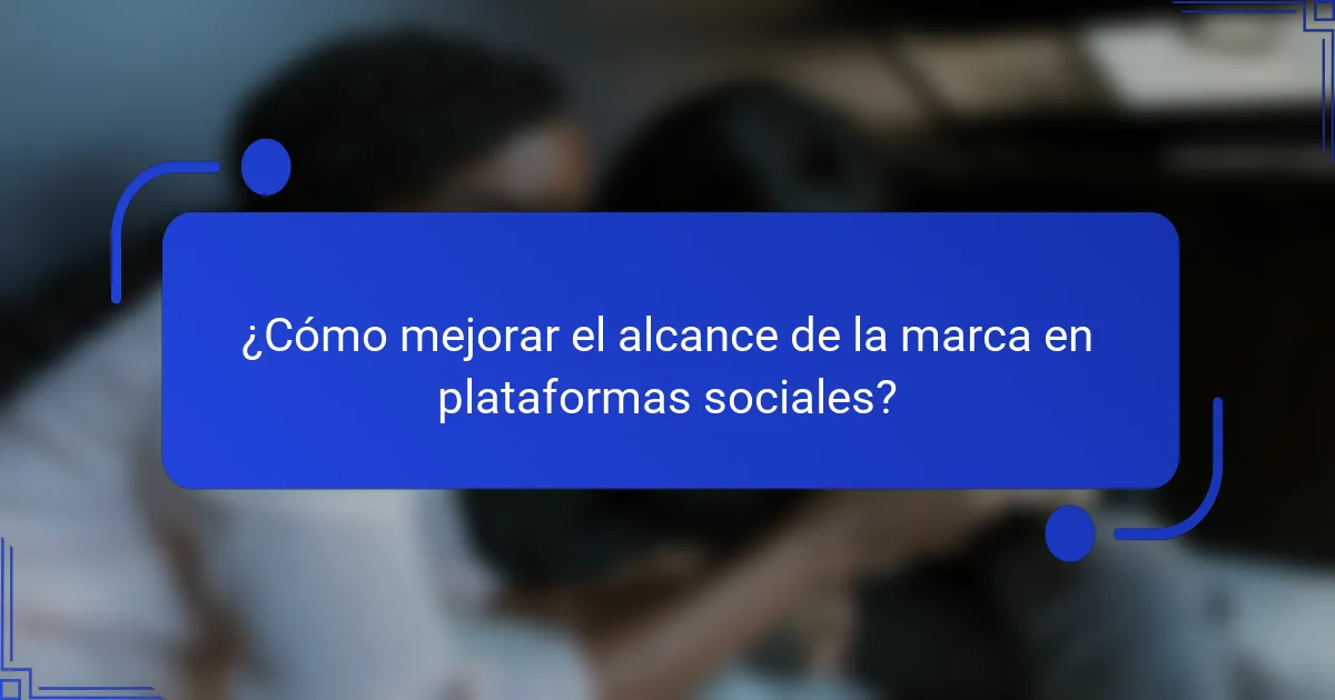 ¿Cómo mejorar el alcance de la marca en plataformas sociales?