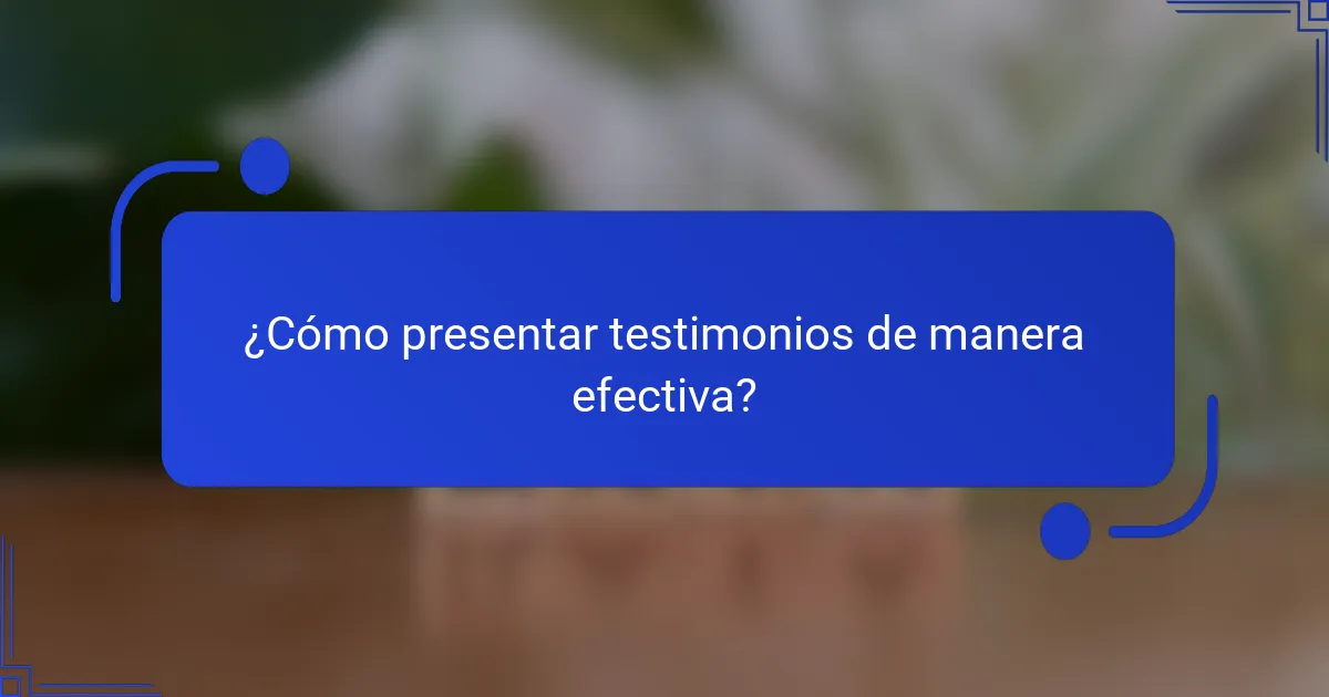 ¿Cómo presentar testimonios de manera efectiva?