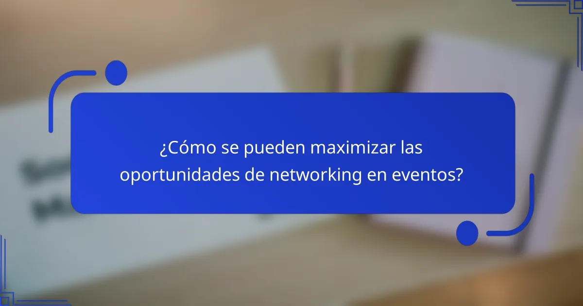 ¿Cómo se pueden maximizar las oportunidades de networking en eventos?