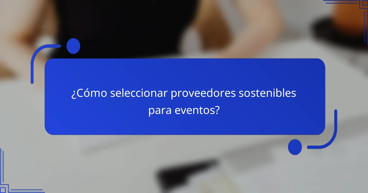 ¿Cómo seleccionar proveedores sostenibles para eventos?