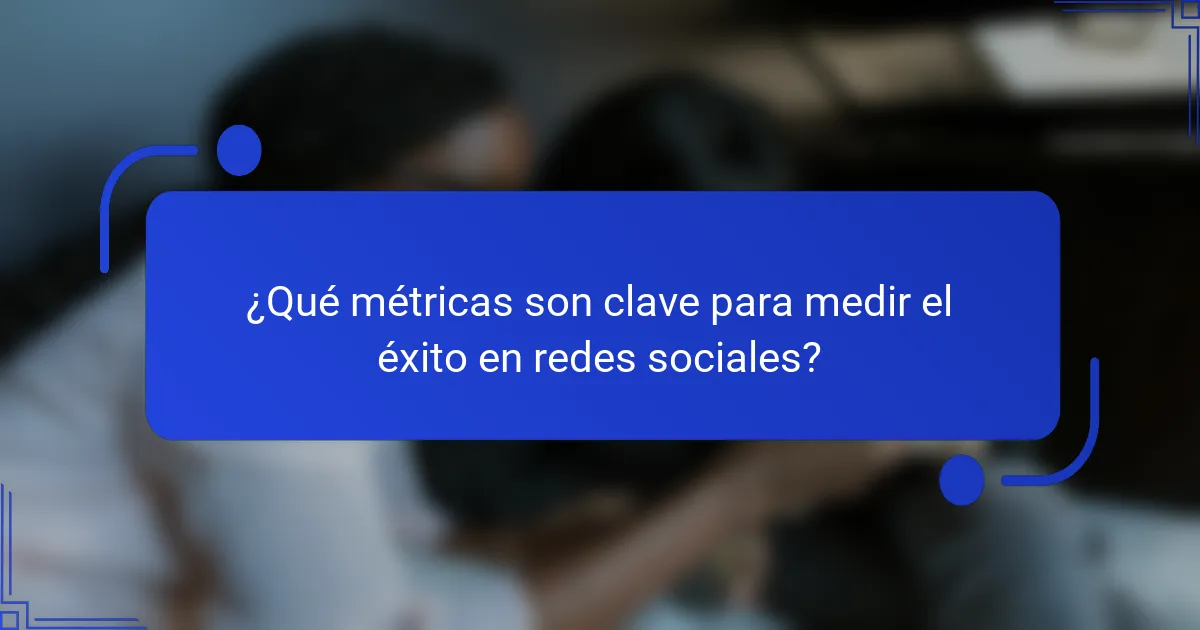 ¿Qué métricas son clave para medir el éxito en redes sociales?